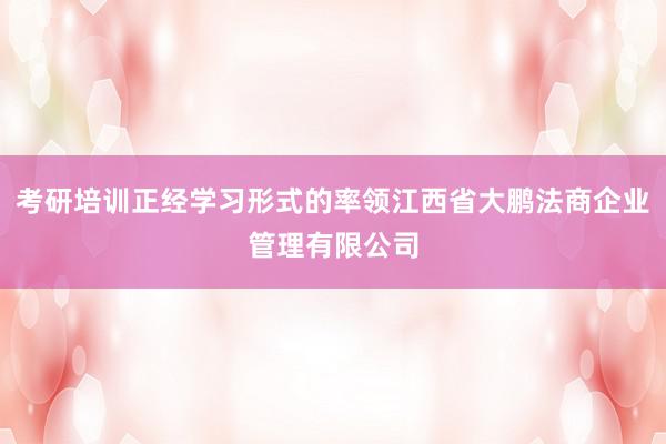考研培训正经学习形式的率领江西省大鹏法商企业管理有限公司