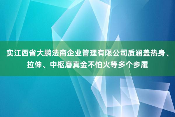 实江西省大鹏法商企业管理有限公司质涵盖热身、拉伸、中枢磨真金不怕火等多个步履