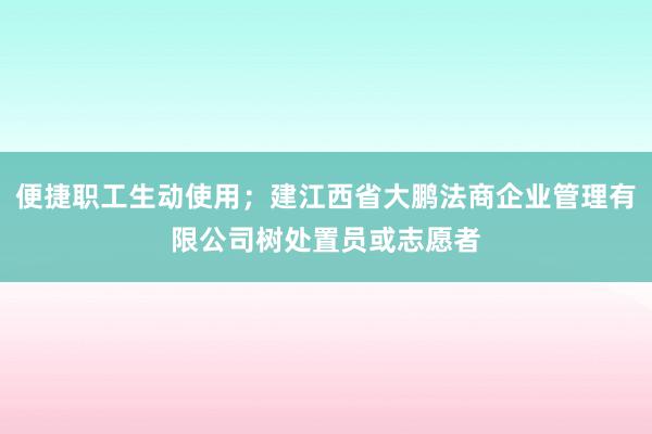 便捷职工生动使用；建江西省大鹏法商企业管理有限公司树处置员或志愿者