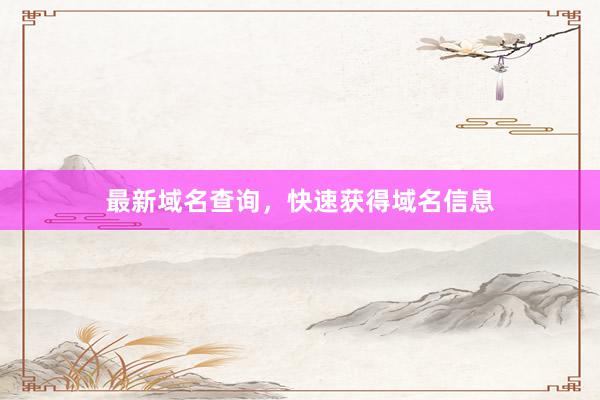 最新域名查询,快速获得域名信息